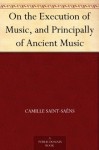 On the Execution of Music, and Principally of Ancient Music - Camille Saint-Saëns, Henry P. Bowie