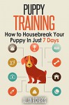 Puppy Training : How to Housebreak Your Puppy in Just 7 Days: (Puppy Training, Dog Training, How to Train A Puppy, How To Potty Train A Puppy, How To Train A Dog, Crate Training) - Allan Richards