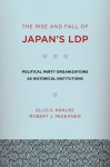 The Rise and Fall of Japan's LDP: Political Party Organizations as Historical Institutions - Ellis S. Krauss, Robert J. Pekkanen