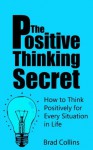 The Positive Thinking Secret - How to Think Positively for Every Situation in Life - Brad Collins