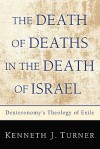 The Death of Deaths in the Death of Israel: Deuteronomy's Theology of Exile - Kenneth J. Turner