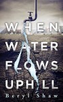 When Water Flows Uphill - Beryl Shaw