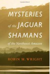 Mysteries of the Jaguar Shamans of the Northwest Amazon - Robin M. Wright, Michael J. Harner