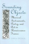 Sounding Objects: Musical Instruments, Poetry, and Art in Renaissance France - Carla Zecher