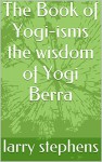 The Book of Yogi-isms the wisdom of Yogi Berra - larry stephens