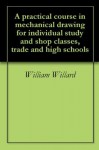 A practical course in mechanical drawing for individual study and shop classes, trade and high schools - William Willard