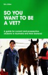 So You Want to Be a Vet?: A Guide for Current and Prospective Students in Australia and New Zealand - Eric Allan