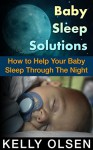 Baby Sleep Solution: How to Help Your Baby Sleep Through The Night Within 7 Days - Kelly Olsen