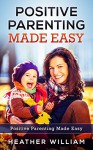 Positive Parenting Made Easy: Instructions and Tips for Practicing These Principles When Raising Your Children (Positive Parenting, Peaceful Parenting, Happy Kids, Loving Parent) - Heather William