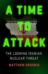 A Time to Attack: The Looming Iranian Nuclear Threat - Matthew Kroenig