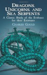Dragons, Unicorns, and Sea Serpents: A Classic Study of the Evidence for their Existence - Charles Gould