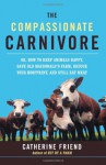Compassionate Carnivore: Or, How to Keep Animals Happy, Save Old Macdonald's Farm, Reduce Your Hoofprint, and Still Eat Meat - Catherine Friend