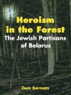 Heroism in the Forest: The Jewish Partisans of Belarus - Zeev Barmatz, Anna Mowszowski