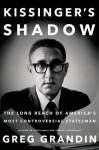 Kissinger's Shadow: The Long Reach of America's Most Controversial Statesman - Greg Grandin