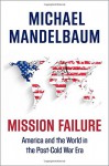 Mission Failure: America and the World in the Post-Cold War Era - Michael Mandelbaum