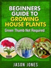 Beginners Guide To Growing House Plants - Jason Jones