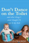 Don't Dance on the Toilet and Other Things I Never Thought I'd Say to My Kids - Teralyn Pilgrim