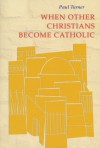 When Other Christians Become Catholic - Paul Turner