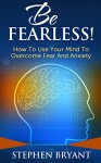 Be Fearless! How To Use Your Mind To Overcome Fear And Anxiety (Overcoming fear, overcoming anxiety, anxiety relief, anxiety management, stress relief, fearless, defeat fear, defeat worry) - Stephen Bryant