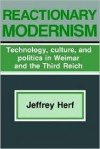 Reactionary Modernism: Technology, Culture, and Politics in Weimar and the Third Reich - Jeffrey Herf