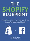 THE SHOPIFY BLUEPRINT 2016: A Beginner's Guide to Making an Extra $1,000 Per Month via Shopify - Andy Black