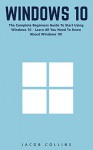 Windows 10: The Complete Beginners Guide To Start Using Windows 10 - Learn All You Need To Know About Windows 10! (Windows 10 Tips And Tricks, Windows 10 Manual, Windows 10 User Guide) - Jacob Collins