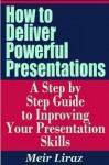 How to Deliver Powerful Presentations - A Step by Step Guide to Improving Your Presentation Skills - Meir Liraz