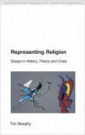 Representing Religion: Essays in History, Theory and Crisis - Tim Murphy