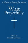 Wait Prayerfully: A Guide to Prayer for Advent - Daniel Ethan Harris