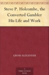 Steve P. Holcombe, the Converted Gambler His Life and Work - Gross Alexander