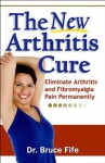 The New Arthritis Cure: Eliminate Arthritis and Fibromyalgia Pain Permanently - Bruce Fife