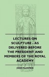 Lectures on Sculpture - As Delivered Before the President and Members of the Royal Academy - John Flaxman