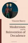 Modernism and the Reinvention of Decadence - Vincent Sherry