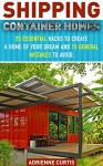 Shipping Container Homes: 25 Essential Hacks To Create A Home Of Your Dream And 15 General Mistakes To Avoid.: (tiny house living, shipping container, ... construction, shipping container designs) - Adrienne Curtis