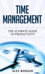 Time Management: The Ultimate Guide to Productivity (Time Management, Productivity, Time Management Techniques, Procrastination, Time Management Skills) - Alex Morgan