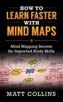 How to Learn Faster with Mind Maps: Mind Mapping Secrets for Improved Study Skills (Study skills, memory improvement, and skill acquisition Book 3) - Matt Collins