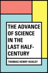 The Advance of Science in the Last Half-Century - Thomas Henry Huxley