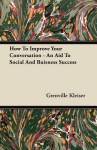 How to Improve Your Conversation - An Aid to Social and Buisness Success - Grenville Kleiser