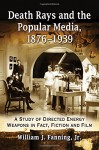 Death Rays and the Popular Media, 1876-1939: A Study of Directed Energy Weapons in Fact, Fiction and Film - William J. Fanning Jr.