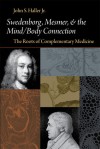 Swedenborg, Mesmer, and the Mind/Body Connection: The Roots of Complementary Medicine - John S. Haller Jr.