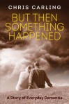 But Then Something Happened: A Story of Everyday Dementia - Chris Carling