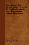 Light Science for Leisure Hours - A Series of Familiar Essays on Scientific Subjects, Natural Phenomena - Richard Proctor