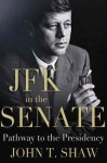 JFK in the Senate: Pathway to the Presidency - John Shaw