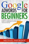 Google AdWords for Beginners: A Simple Guide to PPC Advertising - Start a campaign in less than 24 hours (Google, Adwords, Online Advertising, PPC, Cost Per Click, Pay Per Click) - Michael Partridge