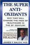 The Super Anti Oxidants: Why They Will Change The Face Of Healthcare In The 21st Century - James F. Balch