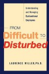 From Difficult to Disturbed: Understanding and Managing Dysfunctional Employees - Ph. D. Laurence Miller, Ph. D. Laurence Miller