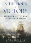 In the Hour of Victory: The Royal Navy at War in the Age of Nelson - Sam Willis