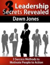 Three Leadership Secrets Revealed: 3-Success Methods to Motivate People to Action - Dawn Jones