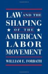 Law and the Shaping of the American Labor Movement - William E. Forbath