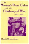 Women's Peace Union and the Outlawry of War, 1921-1942 - Harriet Hyman Alonso